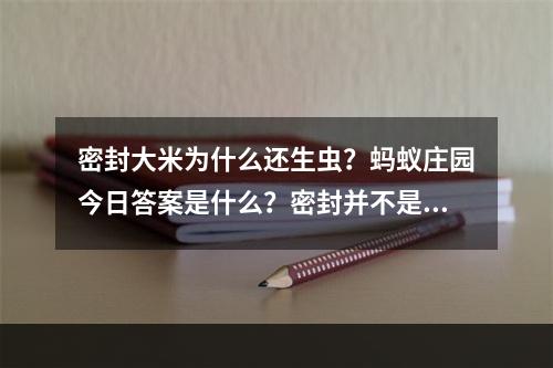 密封大米为什么还生虫？蚂蚁庄园今日答案是什么？密封并不是百分百保险！(保险的密封方式都试过了，为什么大米还是生虫？蚂蚁庄园给你最真实的答案！)