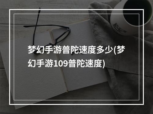 梦幻手游普陀速度多少(梦幻手游109普陀速度)