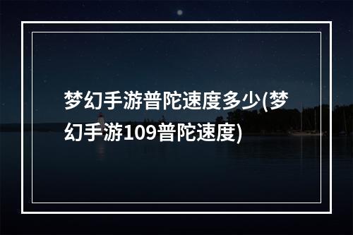 梦幻手游普陀速度多少(梦幻手游109普陀速度)