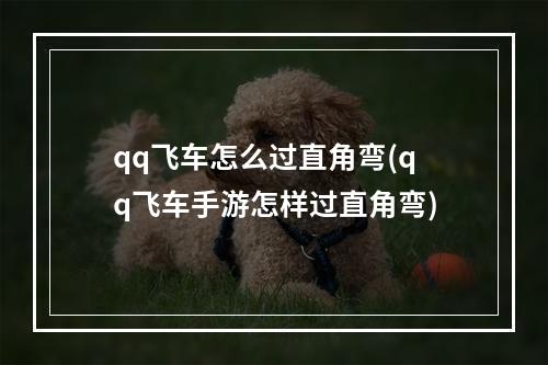 qq飞车怎么过直角弯(qq飞车手游怎样过直角弯)