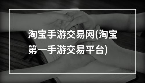 淘宝手游交易网(淘宝第一手游交易平台)