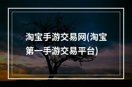 淘宝手游交易网(淘宝第一手游交易平台)