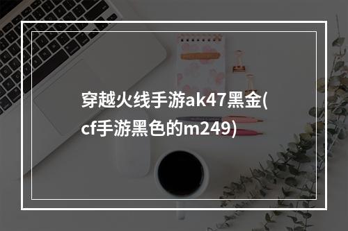 穿越火线手游ak47黑金(cf手游黑色的m249)