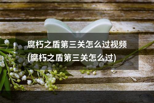 腐朽之盾第三关怎么过视频(腐朽之盾第三关怎么过)