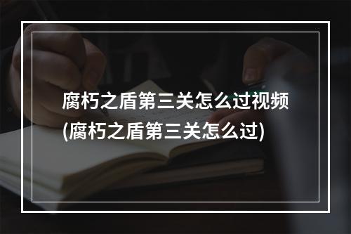 腐朽之盾第三关怎么过视频(腐朽之盾第三关怎么过)