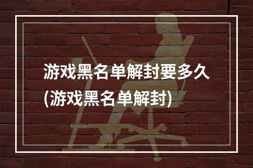 游戏黑名单解封要多久(游戏黑名单解封)