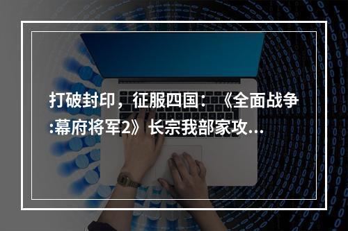 打破封印，征服四国：《全面战争:幕府将军2》长宗我部家攻略