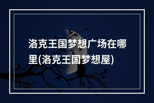 洛克王国梦想广场在哪里(洛克王国梦想屋)