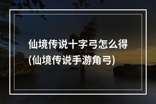 仙境传说十字弓怎么得(仙境传说手游角弓)