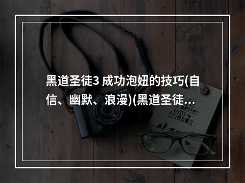 黑道圣徒3 成功泡妞的技巧(自信、幽默、浪漫)(黑道圣徒3 如何在游戏中追求女性角色(战斗技能、聊天技巧、礼物选择))