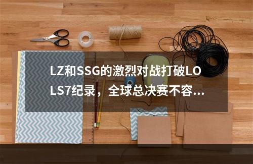 LZ和SSG的激烈对战打破LOLS7纪录，全球总决赛不容错过！（2惊险！LZ与SSG的精彩对战）(惊险！LZ与SSG的精彩对战）)