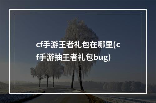 cf手游王者礼包在哪里(cf手游抽王者礼包bug)