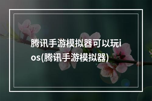 腾讯手游模拟器可以玩ios(腾讯手游模拟器)