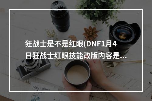 狂战士是不是红眼(DNF1月4日狂战士红眼技能改版内容是什么 DNF1.4狂战)