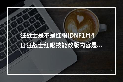 狂战士是不是红眼(DNF1月4日狂战士红眼技能改版内容是什么 DNF1.4狂战)