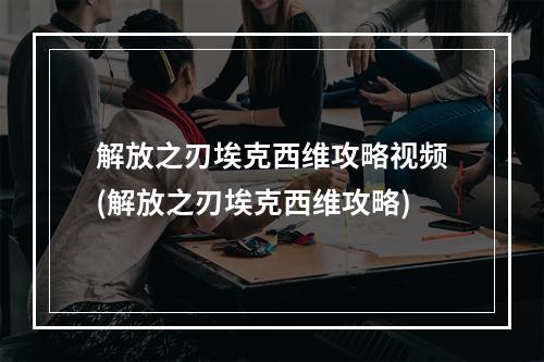 解放之刃埃克西维攻略视频(解放之刃埃克西维攻略)