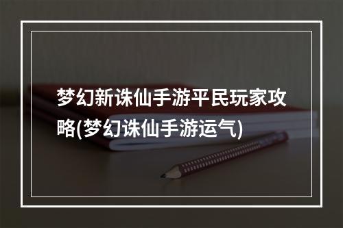 梦幻新诛仙手游平民玩家攻略(梦幻诛仙手游运气)