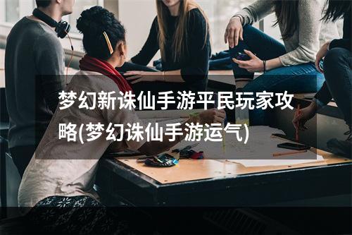 梦幻新诛仙手游平民玩家攻略(梦幻诛仙手游运气)