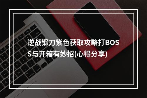 逆战镰刀紫色获取攻略打BOSS与开箱有妙招(心得分享)