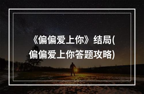 《偏偏爱上你》结局(偏偏爱上你答题攻略)