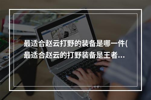 最适合赵云打野的装备是哪一件(最适合赵云的打野装备是王者荣耀夫子的试炼答案)