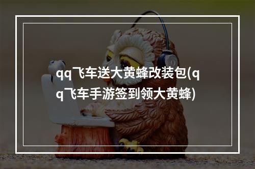 qq飞车送大黄蜂改装包(qq飞车手游签到领大黄蜂)