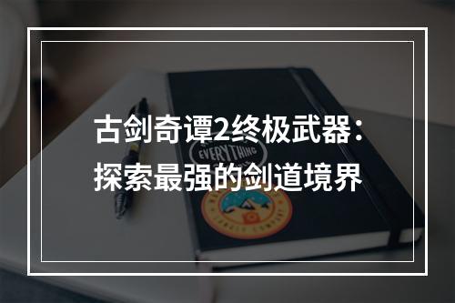 古剑奇谭2终极武器：探索最强的剑道境界