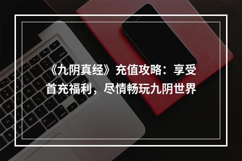 《九阴真经》充值攻略：享受首充福利，尽情畅玩九阴世界