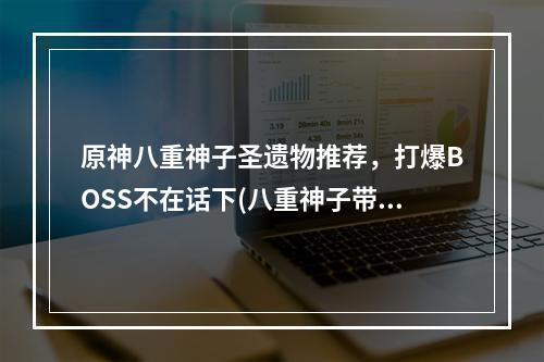 原神八重神子圣遗物推荐，打爆BOSS不在话下(八重神子带着这些圣遗物，你不再愁副本)