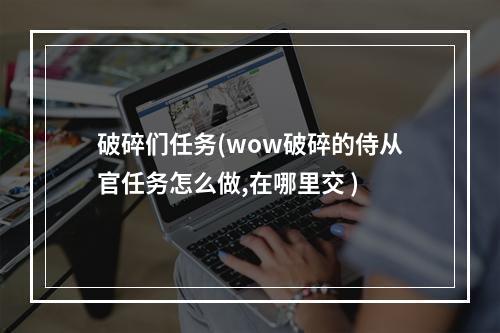 破碎们任务(wow破碎的侍从官任务怎么做,在哪里交 )