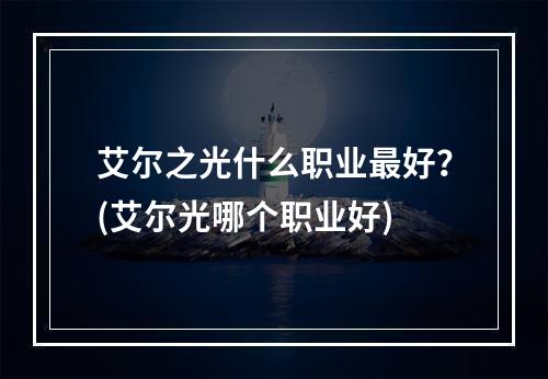 艾尔之光什么职业最好？(艾尔光哪个职业好)