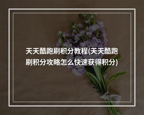 天天酷跑刷积分教程(天天酷跑刷积分攻略怎么快速获得积分)