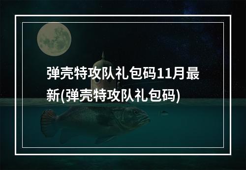 弹壳特攻队礼包码11月最新(弹壳特攻队礼包码)