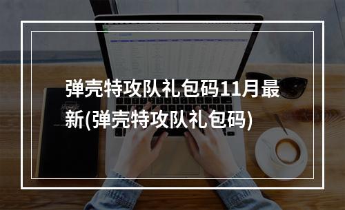 弹壳特攻队礼包码11月最新(弹壳特攻队礼包码)