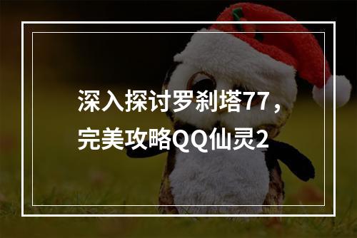 深入探讨罗刹塔77，完美攻略QQ仙灵2