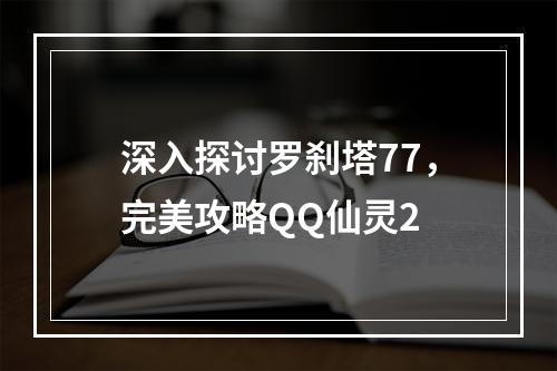 深入探讨罗刹塔77，完美攻略QQ仙灵2