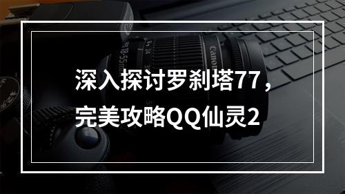 深入探讨罗刹塔77，完美攻略QQ仙灵2