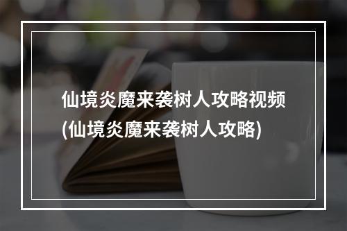 仙境炎魔来袭树人攻略视频(仙境炎魔来袭树人攻略)