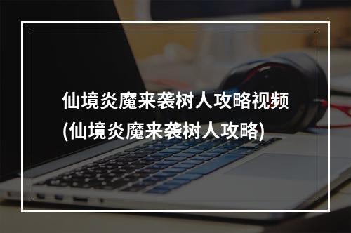 仙境炎魔来袭树人攻略视频(仙境炎魔来袭树人攻略)