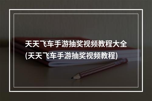 天天飞车手游抽奖视频教程大全(天天飞车手游抽奖视频教程)