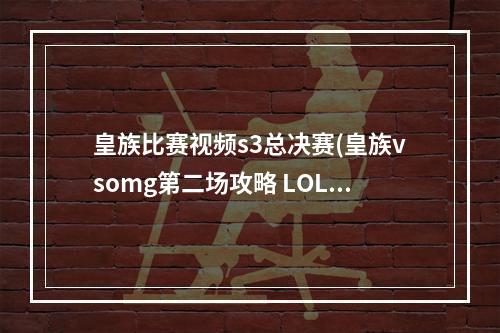 皇族比赛视频s3总决赛(皇族vsomg第二场攻略 LOLS3全球总决赛皇族OMG打谁赢了)