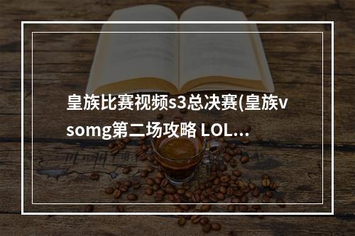 皇族比赛视频s3总决赛(皇族vsomg第二场攻略 LOLS3全球总决赛皇族OMG打谁赢了)