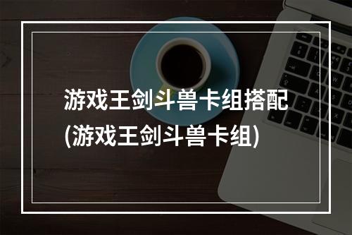 游戏王剑斗兽卡组搭配(游戏王剑斗兽卡组)