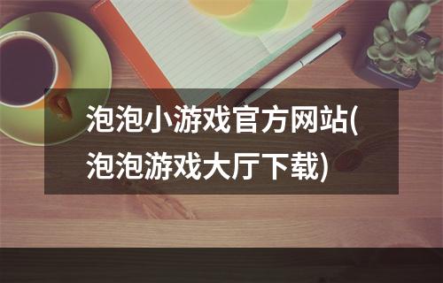 泡泡小游戏官方网站(泡泡游戏大厅下载)