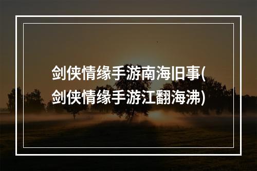 剑侠情缘手游南海旧事(剑侠情缘手游江翻海沸)