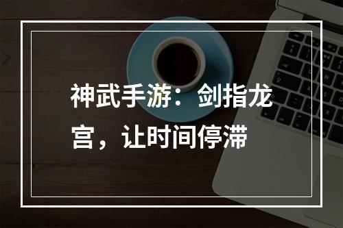 神武手游：剑指龙宫，让时间停滞