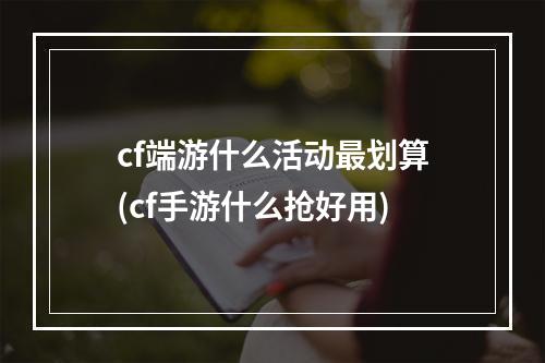 cf端游什么活动最划算(cf手游什么抢好用)