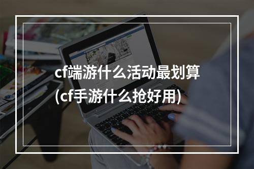 cf端游什么活动最划算(cf手游什么抢好用)