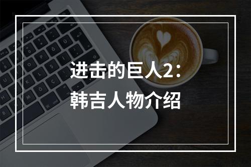 进击的巨人2：韩吉人物介绍