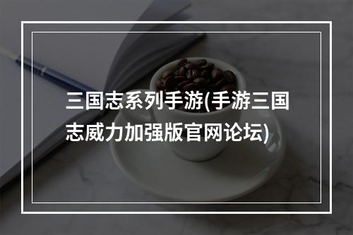 三国志系列手游(手游三国志威力加强版官网论坛)